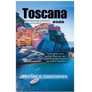 Christopher, Sanyang A. TOSCANA GUIDA DI VIAGGIO 2026: Pianifica la tua vacanza perfetta: itinerari per ogni viaggiatore, consigli di esperti e come muoversi facilmente Christopher, Sanyang A. TOSCANA GUIDA DI VIAGGIO 2026: Pianifica la tua vacanza perfetta: itinerari per ogni viaggiatore, consigli di esperti e come muoversi facilmente