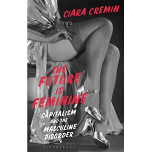 Cremin, Ciara Future is Feminine, The: Capitalism and the Masculine Disorder Cremin, Ciara Future is Feminine, The: Capitalism and the Masculine Disorder