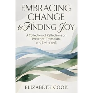 Cook, Elizabeth Embracing Change & Finding Joy: A Collection of Reflections on Presence, Transition, and Living Well Cook, Elizabeth Embracing Change & Finding Joy: A Collection of Reflections on Presence, Transition, and Living Well
