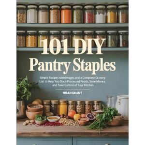 Grant, Noah 101 DIY Pantry Staples: Simple Recipes with Images & a Complete Grocery List to Help You Ditch Processed Foods, Save Money, and Take Control of Your Kitchen Grant, Noah 101 DIY Pantry Staples: Simple Recipes with Images & a Complete Grocery List to Help You Ditch Processed Foods, Save Money, and Take Control of Your Kitchen