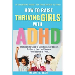 Blair, Maxine B. How to Raise Thriving Girls with ADHD: The Parenting Guide for Girls with ADHD to Boost Confidence, Self-Esteem, Resilience, Focus, and Success. (From Toddlers to Teens) (Thriving With ADHD) Blair, Maxine B. How to Raise Thriving Girls with ADHD: The Parenting Guide for Girls with ADHD to Boost Confidence, Self-Esteem, Resilience, Focus, and Success. (From Toddlers to Teens) (Thriving With ADHD)