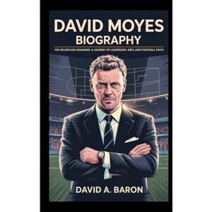 A. BARON, DAVID DAVID MOYES BIOGRAPHY: The Relentless Manager, A Journey of Leadership, Grit, and Football Faith A. BARON, DAVID DAVID MOYES BIOGRAPHY: The Relentless Manager, A Journey of Leadership, Grit, and Football Faith