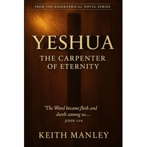 Manley, Keith Yeshua The Carpenter of Eternity (The Biographical Novel Series) Manley, Keith Yeshua The Carpenter of Eternity (The Biographical Novel Series)