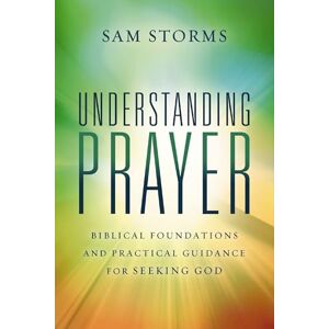 Storms, Sam Understanding Prayer: Biblical Foundations and Practical Guidance for Seeking God Storms, Sam Understanding Prayer: Biblical Foundations and Practical Guidance for Seeking God