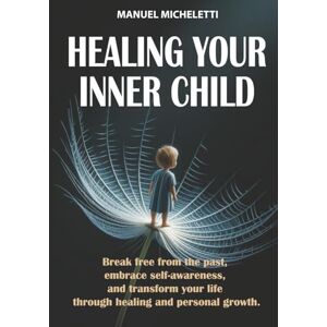 Micheletti, Manuel Healing your inner child: Break Free from the Past, Embrace Self-Awareness, and Transform Your Life Through Healing and Personal Growth Micheletti, Manuel Healing your inner child: Break Free from the Past, Embrace Self-Awareness, and Transform Your Life Through Healing and Personal Growth