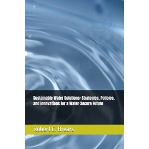 Brears, Robert C. Sustainable Water Solutions: Strategies, Policies, and Innovations for a Water-Secure Future (Water Security Series: Innovative Strategies for Sustainable Water Management) Brears, Robert C. Sustainable Water Solutions: Strategies, Policies, and Innovations for a Water-Secure Future (Water Security Series: Innovative Strategies for Sustainable Water Management)