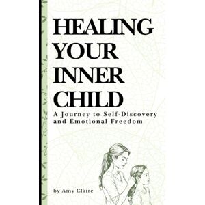 Claire, Amy Healing your Inner Child: A Journey to Self-Discovery and Emotional Freedom: A Guided Workbook and Journal for Deep Reflection, Emotional Healing, and Reconnecting with Your True Self Claire, Amy Healing your Inner Child: A Journey to Self-Discovery and Emotional Freedom: A Guided Workbook and Journal for Deep Reflection, Emotional Healing, and Reconnecting with Your True Self