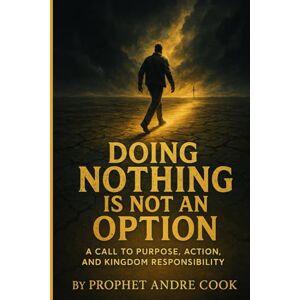 Cook, Rev Andre Doing Nothing Is Not An Option: A Call to Purpose, Action, and Kingdom Responsibility Cook, Rev Andre Doing Nothing Is Not An Option: A Call to Purpose, Action, and Kingdom Responsibility