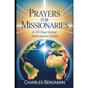 BENJAMIN, CHARLES PRAYER FOR THE MISSIONARIES: A 30-Day Global Intercession Guide BENJAMIN, CHARLES PRAYER FOR THE MISSIONARIES: A 30-Day Global Intercession Guide