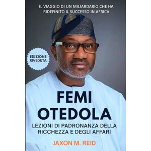 Reid, Jaxon M. FEMI OTEDOLA LEZIONI DI PADRONANZA DELLA RICCHEZZA E DEGLI AFFARI: Il viaggio di un miliardario che ha ridefinito il successo in Africa Reid, Jaxon M. FEMI OTEDOLA LEZIONI DI PADRONANZA DELLA RICCHEZZA E DEGLI AFFARI: Il viaggio di un miliardario che ha ridefinito il successo in Africa