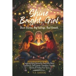 Gardens, Y.D. Shine Bright, Girl: Inspiring Short Stories for Teen Girls About Confidence, Self-Esteem, Friendship, Anxiety, Identity & Finding Your Voice (Empowering Teen Girls) Gardens, Y.D. Shine Bright, Girl: Inspiring Short Stories for Teen Girls About Confidence, Self-Esteem, Friendship, Anxiety, Identity & Finding Your Voice (Empowering Teen Girls)