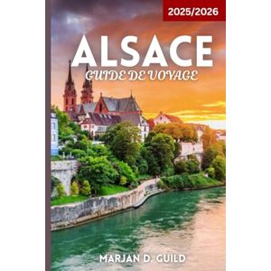 GUILD, MARJAN D ALSACE GUIDE DE VOYAGE 2025/2026: Explorez les vignobles, les villages de contes de fées, les châteaux et la cuisine de la région Alsace GUILD, MARJAN D ALSACE GUIDE DE VOYAGE 2025/2026: Explorez les vignobles, les villages de contes de fées, les châteaux et la cuisine de la région Alsace