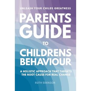 Edensor, Ruth Parent's Guide to Children's Behaviour: A Holistic Approach That Targets The Root Cause For Real Change Edensor, Ruth Parent's Guide to Children's Behaviour: A Holistic Approach That Targets The Root Cause For Real Change