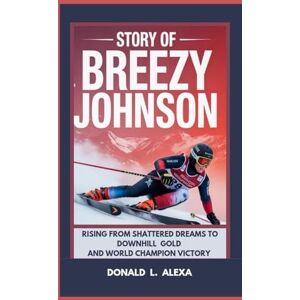 L. Alexa, Donald STORY OF BREEZY JOHNSON: Rising from Shattered Dreams to Downhill Gold and World Champion Victory L. Alexa, Donald STORY OF BREEZY JOHNSON: Rising from Shattered Dreams to Downhill Gold and World Champion Victory