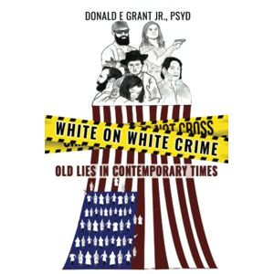 Grant Jr., Dr. Donald E. WHITE ON WHITE CRIME: Old Lies In Contemporary Times Grant Jr., Dr. Donald E. WHITE ON WHITE CRIME: Old Lies In Contemporary Times