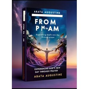 Augustine, Abata From PM to AM: Experiencing God's New Day Through Prayer Augustine, Abata From PM to AM: Experiencing God's New Day Through Prayer