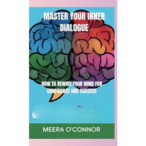 O'Connor, Meera MASTER YOUR INNER DIALOGUE: HOW TO REWIRE YOUR MIND FOR CONFIDENCE AND SUCCESS O'Connor, Meera MASTER YOUR INNER DIALOGUE: HOW TO REWIRE YOUR MIND FOR CONFIDENCE AND SUCCESS