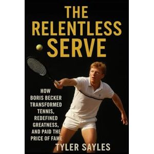 Sayles, Tayler The Relentless Serve: How Boris Becker Transformed Tennis,Redefined Greatness,and paid the price of fame Sayles, Tayler The Relentless Serve: How Boris Becker Transformed Tennis,Redefined Greatness,and paid the price of fame