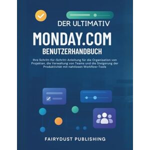 Publishing, Fairydust Der Ultimativ MONDAY.COM Benutzerhandbuch: Ihre Schritt-für-Schritt-Anleitung für die Organisation von Projekten, die Verwaltung von Teams und die Steigerung der Produktivität mit nahtlosen Workflow Publishing, Fairydust Der Ultimativ MONDAY.COM Benutzerhandbuch: Ihre Schritt-für-Schritt-Anleitung für die Organisation von Projekten, die Verwaltung von Teams und die Steigerung der Produktivität mit nahtlosen Workflow