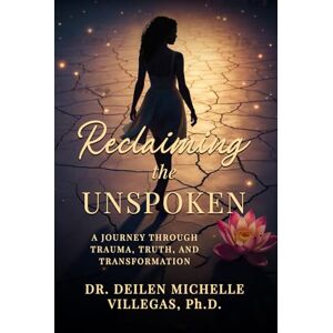 Michelle Villegas PhD, Deilen Reclaiming the Unspoken: A Journey Through Trauma, Truth, and Transformation Michelle Villegas PhD, Deilen Reclaiming the Unspoken: A Journey Through Trauma, Truth, and Transformation