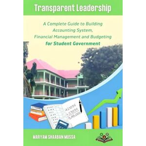 Mussa, Maryam Shaaban Transparent Leadership: A Complete Guide to Building Accounting Systems, Financial Management, and Budgeting for Student Government Mussa, Maryam Shaaban Transparent Leadership: A Complete Guide to Building Accounting Systems, Financial Management, and Budgeting for Student Government