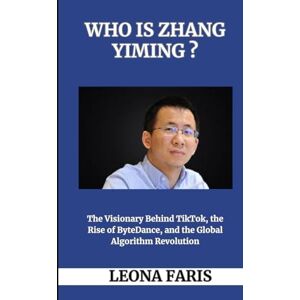 Faris, Leona Who Is Zhang Yiming ?: The Visionary Behind TikTok, the Rise of ByteDance, and the Global Algorithm Revolution Faris, Leona Who Is Zhang Yiming ?: The Visionary Behind TikTok, the Rise of ByteDance, and the Global Algorithm Revolution
