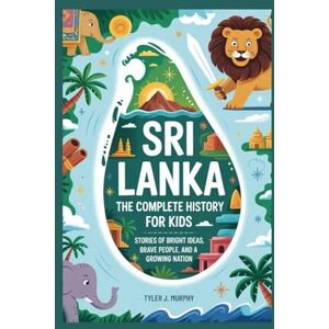 J. Murphy, Tyler SRI LANKA: The Complete History for Kids: Stories of Bright Ideas, Brave People, and a Growing Nation: 33 (Collections of books on the histories of Asia Countries) J. Murphy, Tyler SRI LANKA: The Complete History for Kids: Stories of Bright Ideas, Brave People, and a Growing Nation: 33 (Collections of books on the histories of Asia Countries)