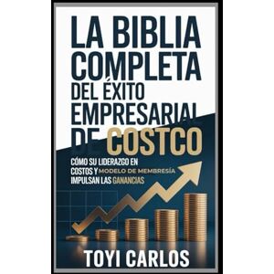 Carlos, Toyi La Biblia completa del éxito empresarial de Costco: Cómo su liderazgo en costos y modelo de membresía impulsan las ganancias Carlos, Toyi La Biblia completa del éxito empresarial de Costco: Cómo su liderazgo en costos y modelo de membresía impulsan las ganancias