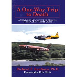 Kaufman Ph D, Richard F A One-Way Trip to Death: A Survivor's View of Cruise Missiles in the Cuban Missile Crisis Kaufman Ph D, Richard F A One-Way Trip to Death: A Survivor's View of Cruise Missiles in the Cuban Missile Crisis