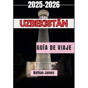 James, Nathan Uzbekistán GUÍA DE VIAJE 2025-2026: Descubriendo ciudades atemporales, sueños del desierto y el alma de Asia Central James, Nathan Uzbekistán GUÍA DE VIAJE 2025-2026: Descubriendo ciudades atemporales, sueños del desierto y el alma de Asia Central