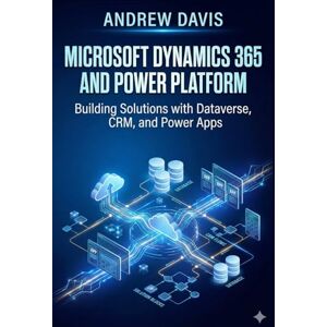 DAVIS, ANDREW Microsoft Dynamics 365 and Power Platform: Building Solutions with Dataverse, CRM, and Power Apps DAVIS, ANDREW Microsoft Dynamics 365 and Power Platform: Building Solutions with Dataverse, CRM, and Power Apps