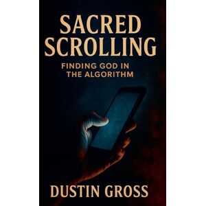 Gross, Dustin Sacred Scrolling: Finding God in the Algorithm Gross, Dustin Sacred Scrolling: Finding God in the Algorithm
