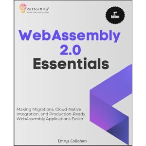Callahan, Emrys WebAssembly 2.0 Essentials, Second Edition: Making Migrations, Cloud-Native Integration, and Production-Ready WebAssembly Applications Easier Callahan, Emrys WebAssembly 2.0 Essentials, Second Edition: Making Migrations, Cloud-Native Integration, and Production-Ready WebAssembly Applications Easier