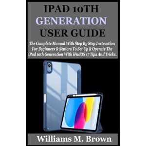M. Brown, Williams IPAD 10TH GENERATION USER GUIDE: The Complete Manual With Step By Step Instruction For Beginners And Seniors To Set Up And Operate The iPad 10th Generation With iPadOS 17 Tips And Tricks. M. Brown, Williams IPAD 10TH GENERATION USER GUIDE: The Complete Manual With Step By Step Instruction For Beginners And Seniors To Set Up And Operate The iPad 10th Generation With iPadOS 17 Tips And Tricks.