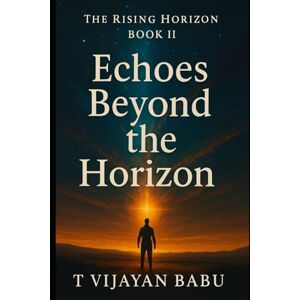 V I J A Y A N B A B U, T Echoes Beyond the Horizon: PART II of Series: The Rising Horizon: 2 V I J A Y A N B A B U, T Echoes Beyond the Horizon: PART II of Series: The Rising Horizon: 2