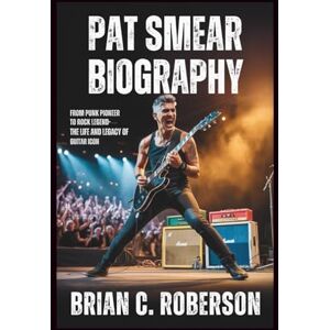 C. Roberson, Brian PAT SMEAR BIOGRAPHY: From Punk Pioneer to Rock Legend – The Life and Legacy of a Guitar Icon C. Roberson, Brian PAT SMEAR BIOGRAPHY: From Punk Pioneer to Rock Legend – The Life and Legacy of a Guitar Icon
