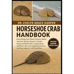 GRACE HARPER, DR. EVELYN HORSESHOE CRAB HANDBOOK: Everything You Need to Know About Ancient Marine Keeper’s Guide — large sand bed tank, oxygenation and flow, diet and supplementation, molting support, safe handling, and more GRACE HARPER, DR. EVELYN HORSESHOE CRAB HANDBOOK: Everything You Need to Know About Ancient Marine Keeper’s Guide — large sand bed tank, oxygenation and flow, diet and supplementation, molting support, safe handling, and more