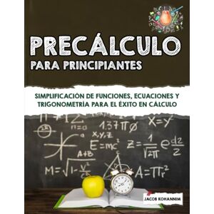 Kohannim, Jacob Precálculo para principiantes: Simplificación de funciones, ecuaciones y trigonometría para el éxito en cálculo Kohannim, Jacob Precálculo para principiantes: Simplificación de funciones, ecuaciones y trigonometría para el éxito en cálculo