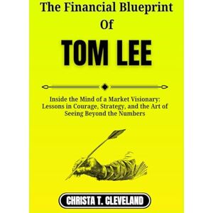 Cleveland, Christa T. THE FINANCIAL BLUEPRINT OF TOM LEE: Inside the Mind of a Market Visionary: Lessons in Courage, Strategy, and the Art of Seeing Beyond the Numbers Cleveland, Christa T. THE FINANCIAL BLUEPRINT OF TOM LEE: Inside the Mind of a Market Visionary: Lessons in Courage, Strategy, and the Art of Seeing Beyond the Numbers