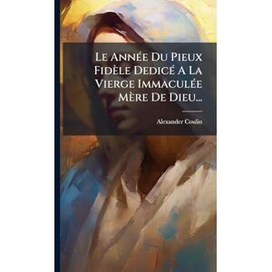 Coulin, Alexander Le AnnÃ(c)e Du Pieux Fidèle DedicÃ(c) A La Vierge ImmaculÃ(c)e Mère De Dieu... Coulin, Alexander Le AnnÃ(c)e Du Pieux Fidèle DedicÃ(c) A La Vierge ImmaculÃ(c)e Mère De Dieu...