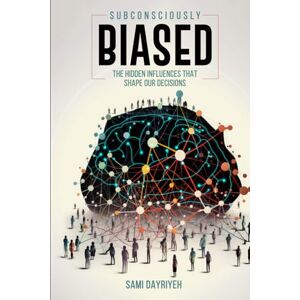 Dayriyeh, Sami Subconsiously Biased: The Hidden Influences That Shape Our Decisions Dayriyeh, Sami Subconsiously Biased: The Hidden Influences That Shape Our Decisions