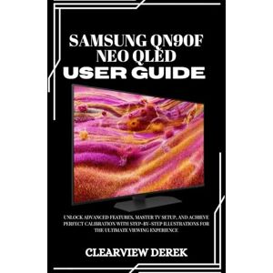 DEREK, ClearView SAMSUNG QN90F NEO QLED USER GUIDE: Unlock Advanced Features, Master TV Setup, and Achieve Perfect Calibration with Step-by-Step Illustrations for the Ultimate Viewing Experience DEREK, ClearView SAMSUNG QN90F NEO QLED USER GUIDE: Unlock Advanced Features, Master TV Setup, and Achieve Perfect Calibration with Step-by-Step Illustrations for the Ultimate Viewing Experience
