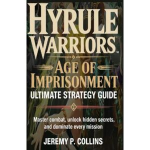 P. Collins, Jeremy HYRULE WARRIORS AGE OF IMPRISONMENT ULTIMATE STRATEGY GUIDE: Master Combat, Unlock Hidden Secrets, and Dominate Every Mission P. Collins, Jeremy HYRULE WARRIORS AGE OF IMPRISONMENT ULTIMATE STRATEGY GUIDE: Master Combat, Unlock Hidden Secrets, and Dominate Every Mission