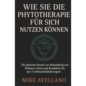 Avellano, Mike WIE SIE DIE PHYTOTHERAPIE FÜR SICH NUTZEN KÖNNEN: Die geheime Formel zur Behandlung von Schmerz, Stress und Krankheit mit nur 3 Lebensstiländerungen!: 8 Avellano, Mike WIE SIE DIE PHYTOTHERAPIE FÜR SICH NUTZEN KÖNNEN: Die geheime Formel zur Behandlung von Schmerz, Stress und Krankheit mit nur 3 Lebensstiländerungen!: 8