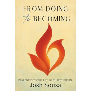 Sousa, Josh From Doing to Becoming: Awakening to the Life of Christ Within Sousa, Josh From Doing to Becoming: Awakening to the Life of Christ Within