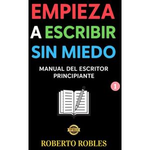 ROBLES, ROBERTO EMPIEZA A ESCRIBIR SIN MIEDO: Manual del escritor principiante. Cómo empezar a escribir bien. Técnicas de escritura narrativa. Paso a Paso. Novela. Relatos. Guia. Estructura. Trama. Personajes. ROBLES, ROBERTO EMPIEZA A ESCRIBIR SIN MIEDO: Manual del escritor principiante. Cómo empezar a escribir bien. Técnicas de escritura narrativa. Paso a Paso. Novela. Relatos. Guia. Estructura. Trama. Personajes.