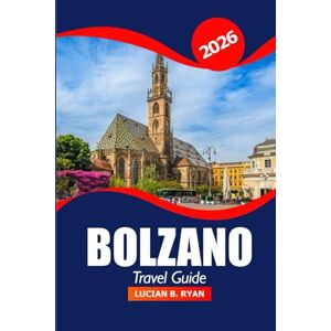 Ryan, Lucian B. Bolzano Travel Guide 2026: Explore South Tyrol Hidden Gems, Attraction, Cuisine, Culture, Scenic Routes and Adventures in Northern Italy Ryan, Lucian B. Bolzano Travel Guide 2026: Explore South Tyrol Hidden Gems, Attraction, Cuisine, Culture, Scenic Routes and Adventures in Northern Italy