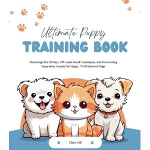 Gill, Chloe Ultimate Puppy Training Book: Mastering First 30 Days, Off-Leash Recall Techniques, and Overcoming Separation Anxiety for Happy, Well-Behaved Dogs Gill, Chloe Ultimate Puppy Training Book: Mastering First 30 Days, Off-Leash Recall Techniques, and Overcoming Separation Anxiety for Happy, Well-Behaved Dogs