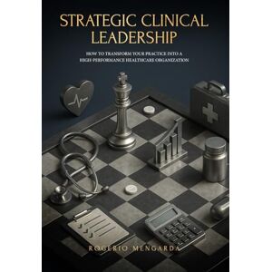 Mengarda, Dr Rogério Strategic Clinical Leadership: How to Transform Your Practice into a High-Performance Healthcare Organization Mengarda, Dr Rogério Strategic Clinical Leadership: How to Transform Your Practice into a High-Performance Healthcare Organization
