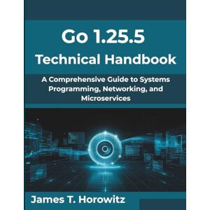 Horowitz, James T. Go 1.25.5 Technical Handbook: A Comprehensive Guide to Systems Programming, Networking, and Microservices (Next-Gen Tech Mastery Series) Horowitz, James T. Go 1.25.5 Technical Handbook: A Comprehensive Guide to Systems Programming, Networking, and Microservices (Next-Gen Tech Mastery Series)